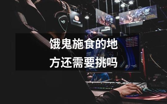 饿鬼施食的地方还需要挑吗-第1张-游戏信息-龙启网