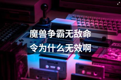 魔兽争霸无敌命令为什么无效啊-第1张-游戏信息-龙启网
