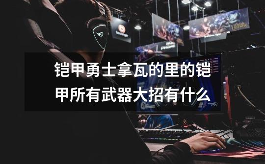 铠甲勇士拿瓦的里的铠甲所有武器大招有什么-第1张-游戏信息-龙启网
