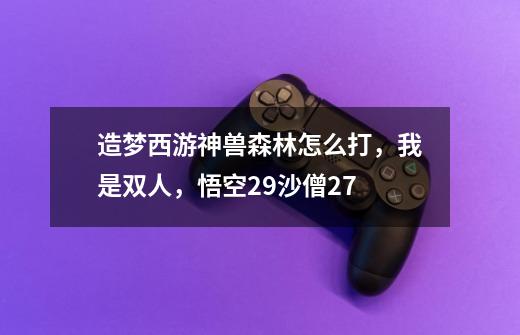 造梦西游神兽森林怎么打，我是双人，悟空29沙僧27-第1张-游戏信息-龙启网