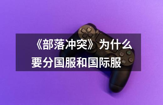 《部落冲突》为什么要分国服和国际服-第1张-游戏信息-龙启网