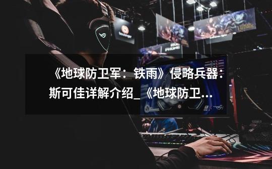 《地球防卫军:铁雨》侵略兵器:斯可佳详解介绍_《地球防卫军:铁雨》侵略兵器:斯可佳详解是什么-第1张-游戏信息-龙启网