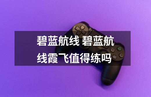碧蓝航线 碧蓝航线霞飞值得练吗-第1张-游戏信息-龙启网