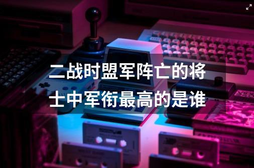 二战时盟军阵亡的将士中军衔最高的是谁-第1张-游戏信息-龙启网