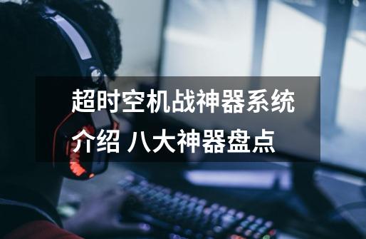 超时空机战神器系统介绍 八大神器盘点-第1张-游戏信息-龙启网