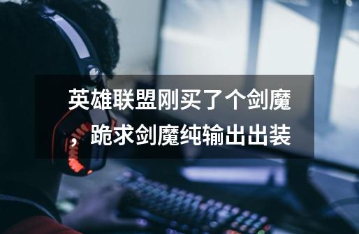 英雄联盟刚买了个剑魔，跪求剑魔纯输出出装-第1张-游戏信息-龙启网