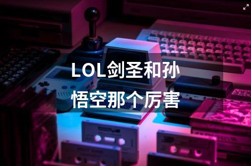 LOL剑圣和孙悟空那个厉害-第1张-游戏信息-龙启网
