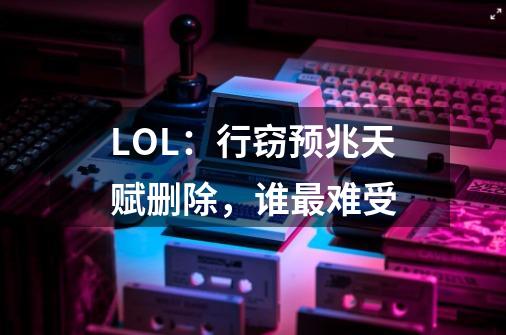 LOL:行窃预兆天赋删除,谁最难受-第1张-游戏信息-龙启网