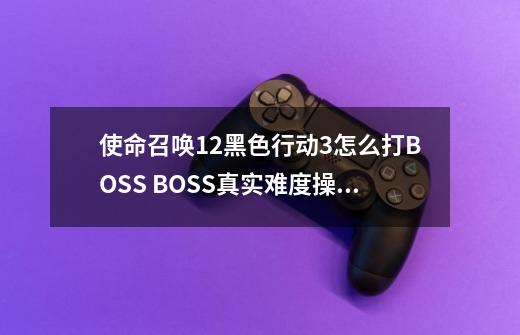 使命召唤12黑色行动3怎么打BOSS BOSS真实难度操作技巧-第1张-游戏信息-龙启网