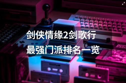 剑侠情缘2剑歌行最强门派排名一览-第1张-游戏信息-龙启网