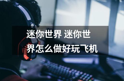 迷你世界 迷你世界怎么做好玩飞机-第1张-游戏信息-龙启网
