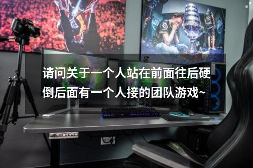 请问关于一个人站在前面往后硬倒后面有一个人接的团队游戏~-第1张-游戏信息-龙启网