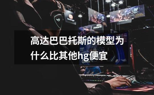 高达巴巴托斯的模型为什么比其他hg便宜-第1张-游戏信息-龙启网