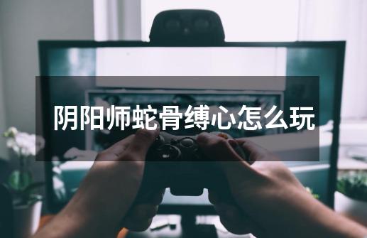 阴阳师蛇骨缚心怎么玩-第1张-游戏信息-龙启网