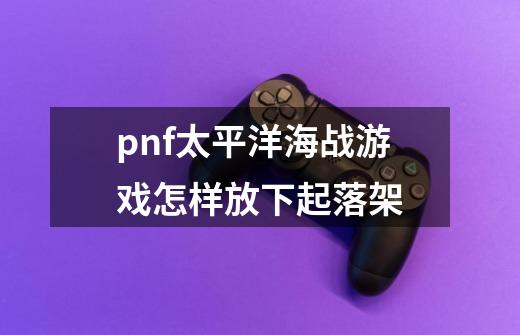 pnf太平洋海战游戏怎样放下起落架-第1张-游戏信息-龙启网