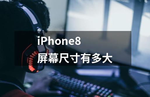iPhone8屏幕尺寸有多大-第1张-游戏信息-龙启网