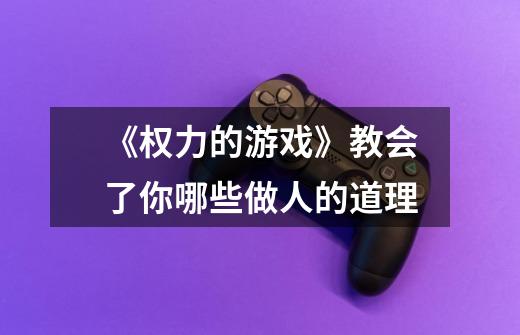 《权力的游戏》教会了你哪些做人的道理-第1张-游戏信息-龙启网