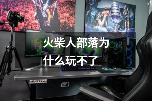 火柴人部落为什么玩不了-第1张-游戏信息-龙启网