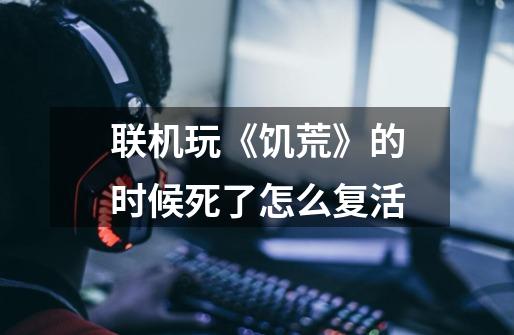 联机玩《饥荒》的时候死了怎么复活-第1张-游戏信息-龙启网