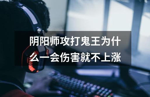 阴阳师攻打鬼王为什么一会伤害就不上涨-第1张-游戏信息-龙启网