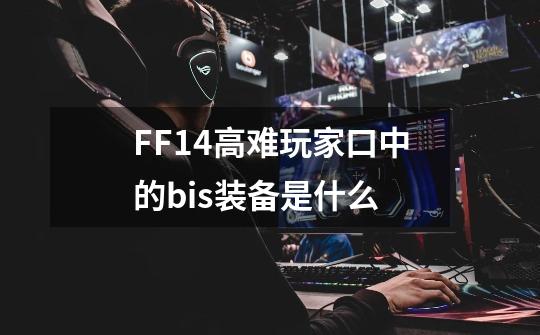 FF14高难玩家口中的bis装备是什么-第1张-游戏信息-龙启网
