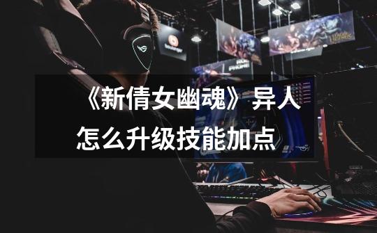 《新倩女幽魂》异人怎么升级技能加点-第1张-游戏信息-龙启网