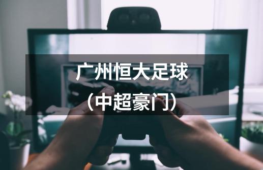 广州恒大足球(中超豪门)-第1张-游戏信息-龙启网
