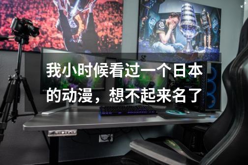 我小时候看过一个日本的动漫,想不起来名了-第1张-游戏信息-龙启网