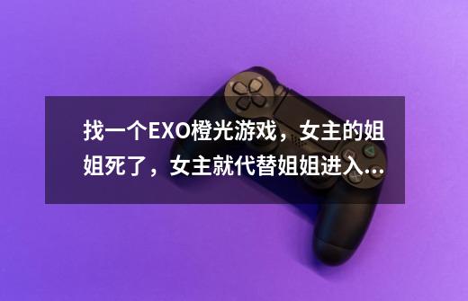 找一个EXO橙光游戏，女主的姐姐死了，女主就代替姐姐进入了娱乐圈，参加了一个综艺，节目导演叫沐柒叶-第1张-游戏信息-龙启网