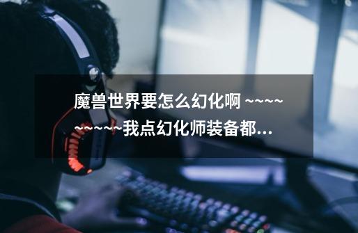 魔兽世界要怎么幻化啊 ~~~~~~~~~我点幻化师装备都是黑的点不了 应用也点不了-第1张-游戏信息-龙启网