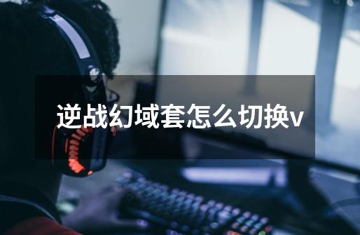 逆战幻域套怎么切换v-第1张-游戏信息-龙启网