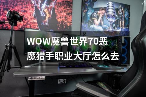 WOW魔兽世界7.0恶魔猎手职业大厅怎么去-第1张-游戏信息-龙启网