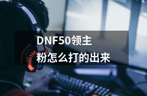 DNF50领主粉怎么打的出来-第1张-游戏信息-龙启网