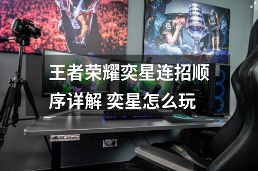 王者荣耀奕星连招顺序详解 奕星怎么玩-第1张-游戏信息-龙启网