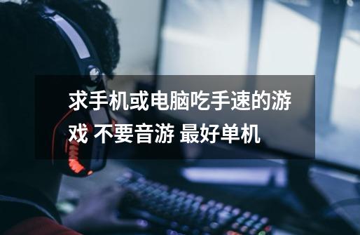 求手机或电脑吃手速的游戏 不要音游 最好单机-第1张-游戏信息-龙启网