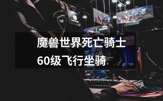 魔兽世界死亡骑士60级飞行坐骑-第1张-游戏信息-龙启网