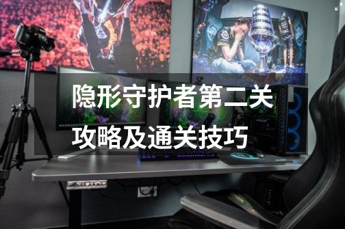 隐形守护者第二关攻略及通关技巧-第1张-游戏信息-龙启网