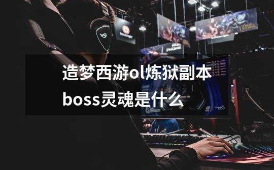 造梦西游ol炼狱副本boss灵魂是什么-第1张-游戏信息-龙启网