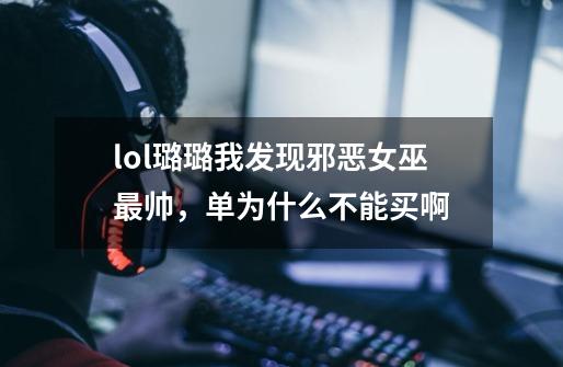 lol璐璐我发现邪恶女巫最帅，单为什么不能买啊-第1张-游戏信息-龙启网