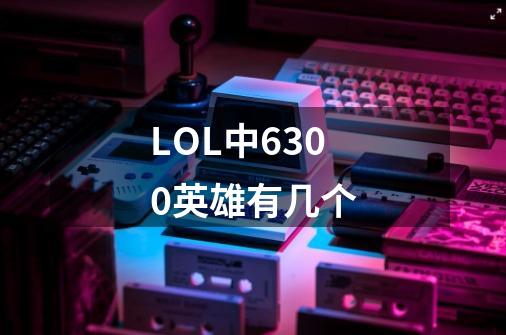 LOL中6300英雄有几个-第1张-游戏信息-龙启网