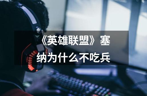 《英雄联盟》塞纳为什么不吃兵-第1张-游戏信息-龙启网