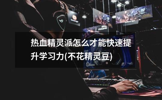 热血精灵派怎么才能快速提升学习力(不花精灵豆)-第1张-游戏信息-龙启网