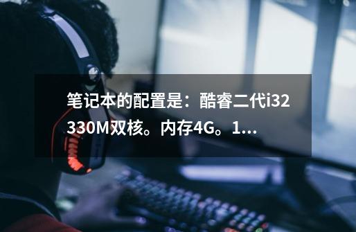 笔记本的配置是：酷睿二代i32330M双核。内存4G。128G固态硬盘。显卡H7470M独立显1G-第1张-游戏信息-龙启网