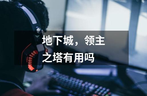 地下城,领主之塔有用吗-第1张-游戏信息-龙启网