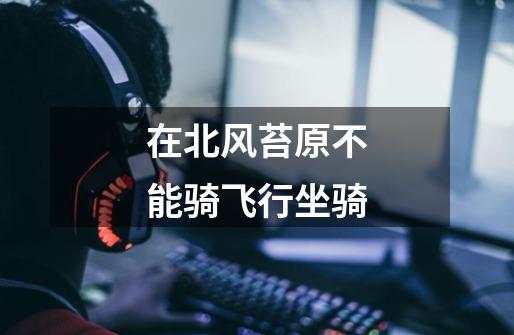 在北风苔原不能骑飞行坐骑-第1张-游戏信息-龙启网