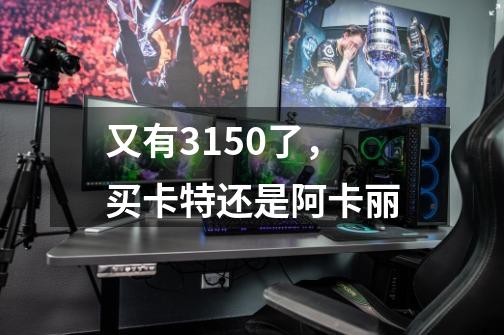 又有3150了，买卡特还是阿卡丽-第1张-游戏信息-龙启网