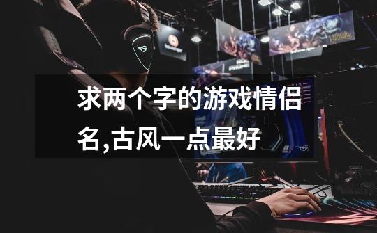 求两个字的游戏情侣名,古风一点最好-第1张-游戏信息-龙启网