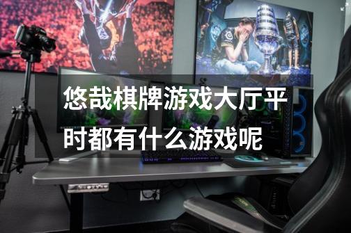 悠哉棋牌游戏大厅平时都有什么游戏呢-第1张-游戏信息-龙启网