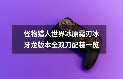 怪物猎人世界冰原霜刃冰牙龙版本全双刀配装一览-第1张-游戏信息-龙启网