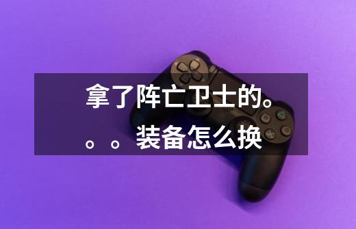 拿了阵亡卫士的。。。装备怎么换-第1张-游戏信息-龙启网